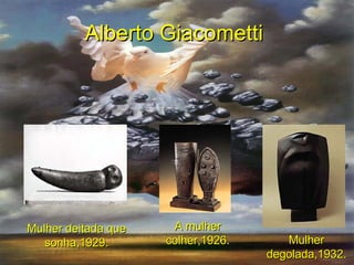 Alberto Giacometti   Mulher deitada que sonha,1929. A mulher colher,1926. Mulher degolada,1932. 