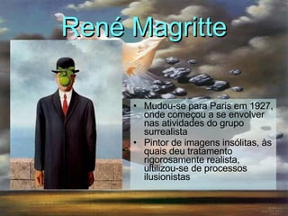 René Magritte Mudou-se para Paris em 1927, onde começou a se envolver nas atividades do grupo surrealista   Pintor de imagens insólitas, às quais deu tratamento rigorosamente realista, ultilizou-se de processos ilusionistas 
