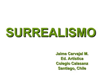 SURREALISMO Jaime Carvajal M. Ed. Artística Colegio Calasanz Santiago, Chile 