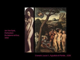 Jan Van Eyck, Particolare Da Adamo ed Eva, 1432 Cranach, Lucas il , Il giudizio di Paride , 1528  