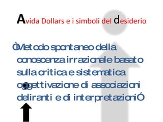 A vida Dollars e i simboli del  d esiderio “ Metodo spontaneo della conoscenza irrazionale basato sulla critica e sistematica oggettivazione di associazioni deliranti e di interpretazioni” 