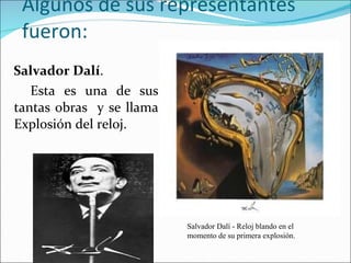 Algunos de sus representantes fueron: Salvador Dalí . Esta es una de sus tantas obras  y se llama Explosión del reloj. Salvador Dalí - Reloj blando en el momento de su primera explosión. 