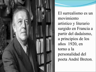 El surrealismo es un movimiento artístico y literario surgido en Francia a partir del dadaísmo, a principios de los años  1920, en torno a la personalidad del poeta André Breton . 