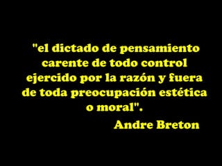 "el dictado de pensamiento carente de todo control ejercido por la razón y fuera de toda preocupación estética o moral". AndreBreton