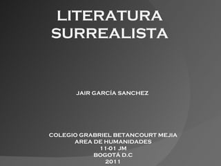 LITERATURA SURREALISTA JAIR GARCÍA SANCHEZ COLEGIO GRABRIEL BETANCOURT MEJIA AREA DE HUMANIDADES 11-01 JM BOGOTÁ D.C 2011 