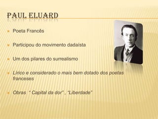 PAUL ELUARD
   Poeta Francês

   Participou do movimento dadaísta

   Um dos pilares do surrealismo

   Lírico e considerado o mais bem dotado dos poetas
    franceses

   Obras “ Capital da dor” , “Liberdade”
 