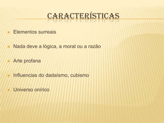 CARACTERÍSTICAS
   Elementos surreais

   Nada deve a lógica, a moral ou a razão

   Arte profana

   Influencias do dadaísmo, cubismo

   Universo onírico
 