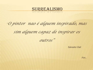 SURREALISMO


“   O pintor nao é alguem inspirado, mas

      sim alguem capaz de inspirar os

                  outros”
                               Salvador Dalí



                                               Fim..
 