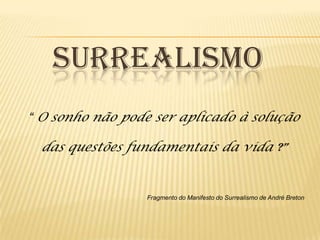 SURREALISMO
“ O sonho não pode ser aplicado à solução

 das questões fundamentais da vida ?”


                 Fragmento do Manifesto do Surrealismo de André Breton
 