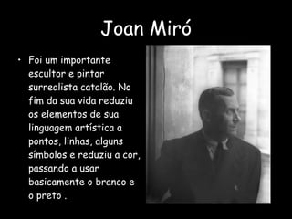 Joan Miró Foi um importante escultor e pintor surrealista catalão. No fim da sua vida reduziu os elementos de sua linguagem artística a pontos, linhas, alguns símbolos e reduziu a cor, passando a usar basicamente o branco e o preto . 
