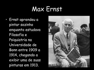 Max Ernst Ernst aprendeu a pintar sozinho enquanto estudava Filosofia e Psiquiatria na Universidade de Bonn entre 1909 a 1914, chegando a exibir uma de suas pinturas em 1913. 