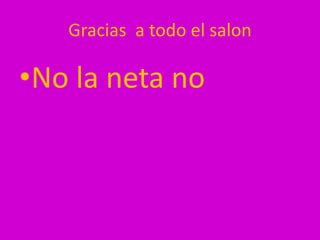 Gracias a todo el salon

•No la neta no
 