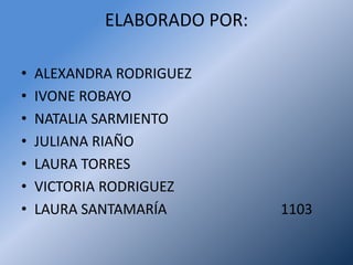 ELABORADO POR:

•   ALEXANDRA RODRIGUEZ
•   IVONE ROBAYO
•   NATALIA SARMIENTO
•   JULIANA RIAÑO
•   LAURA TORRES
•   VICTORIA RODRIGUEZ
•   LAURA SANTAMARÍA         1103
 