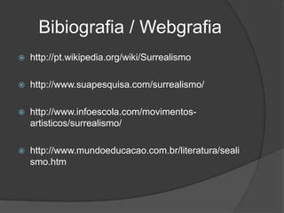 Bibiografia / Webgrafia
   http://pt.wikipedia.org/wiki/Surrealismo

   http://www.suapesquisa.com/surrealismo/

   http://www.infoescola.com/movimentos-
    artisticos/surrealismo/

   http://www.mundoeducacao.com.br/literatura/seali
    smo.htm
 
