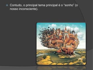   Contudo, o principal tema principal é o “sonho” (o
    nosso inconsciente).
 