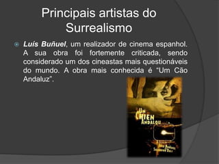 Principais artistas do
             Surrealismo
   Luís Buñuel, um realizador de cinema espanhol.
    A sua obra foi fortemente criticada, sendo
    considerado um dos cineastas mais questionáveis
    do mundo. A obra mais conhecida é “Um Cão
    Andaluz”.
 
