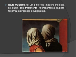    René Magritte, foi um pintor de imagens insólitas,
    às quais deu tratamento rigorosamente realista,
    recorreu a processos ilusionistas.
 