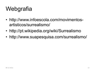 Webgrafia
• http://www.infoescola.com/movimentos-
  artisticos/surrealismo/
• http://pt.wikipedia.org/wiki/Surrealismo
• http://www.suapesquisa.com/surrealismo/




06-12-2012                                   13
 