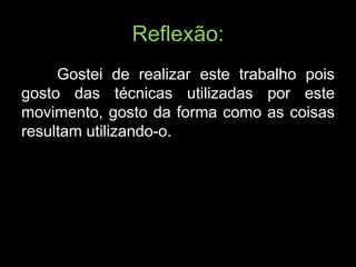 Reflexão:
     Gostei de realizar este trabalho pois
gosto das técnicas utilizadas por este
movimento, gosto da forma como as coisas
resultam utilizando-o.
 