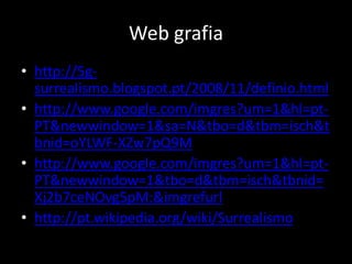 Web grafia
• http://5g-
  surrealismo.blogspot.pt/2008/11/definio.html
• http://www.google.com/imgres?um=1&hl=pt-
  PT&newwindow=1&sa=N&tbo=d&tbm=isch&t
  bnid=oYLWF-XZw7pQ9M
• http://www.google.com/imgres?um=1&hl=pt-
  PT&newwindow=1&tbo=d&tbm=isch&tbnid=
  Xj2b7ceNOvg5pM:&imgrefurl
• http://pt.wikipedia.org/wiki/Surrealismo
 