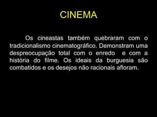 CINEMA

       Os cineastas também quebraram com o
tradicionalismo cinematográfico. Demonstram uma
despreocupação total com o enredo e com a
história do filme. Os ideais da burguesia são
combatidos e os desejos não racionais afloram.
 