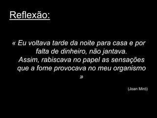 Reflexão:

« Eu voltava tarde da noite para casa e por
        falta de dinheiro, não jantava.
  Assim, rabiscava no papel as sensações
  que a fome provocava no meu organismo
                       »
                                     (Joan Miró)
 