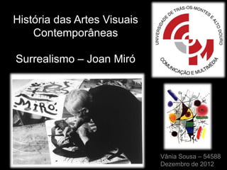 História das Artes Visuais
    Contemporâneas

Surrealismo – Joan Miró




                             Vânia Sousa – 54588
                             Dezembro de 2012
 