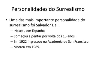 Personalidades do Surrealismo
• Uma das mais importante personalidade do
  surrealismo foi Salvador Dali.
  – Nasceu em Espanha
  – Começou a pentar por volta dos 13 anos.
  – Em 1922 ingressou na Academia de San Francisco.
  – Morreu em 1989.
 