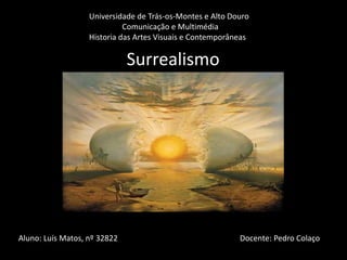 Universidade de Trás-os-Montes e Alto Douro
                             Comunicação e Multimédia
                   Historia das Artes Visuais e Contemporâneas

                              Surrealismo




Aluno: Luís Matos, nº 32822                                Docente: Pedro Colaço
 