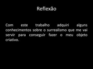 Reflexão

Com       este  trabalho    adquiri   alguns
conhecimentos sobre o surrealismo que me vai
servir para conseguir fazer o meu objeto
criativo.
 