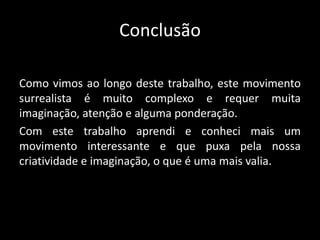 Conclusão

Como vimos ao longo deste trabalho, este movimento
surrealista é muito complexo e requer muita
imaginação, atenção e alguma ponderação.
Com este trabalho aprendi e conheci mais um
movimento interessante e que puxa pela nossa
criatividade e imaginação, o que é uma mais valia.
 