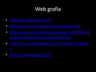 Web grafia
• http://pt.wikipedia.org/
• http://surrealismodadaismo.blogspot.pt/
• http://www.surrealistas5.blogspot.pt/2006/12
  /caractersticas-do-surrealismo.html
• http://www.coladaweb.com/artes/surrealism
  o
• https://www.google.pt/
 