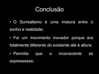 Conclusão
• O Surrealismo é uma mistura entre o
sonho e realidade;

• Foi um movimento inovador porque era
totalmente diferente do existente até à altura;

• Permitia     que    o    inconsciente     se
expressasse;
 