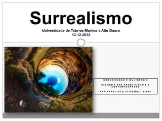 Surrealismo
 Universidade de Trás-os-Montes e Alto Douro
                 13-12-2012




                                  COMUNICAÇÃO E MULTIMÉDIA

                                 HISTÓRIA DAS ARTES VISUAIS E
                                       CONTEMPORÂNEAS

                                ANA FRANCISCA OLIVEIRA - 53698
 