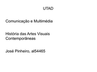 UTAD


Comunicação e Multimédia


História das Artes Visuais
Contemporâneas


José Pinheiro, al54465
 