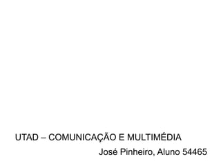 UTAD – COMUNICAÇÃO E MULTIMÉDIA
               José Pinheiro, Aluno 54465
 