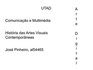 UTAD    A
                             r
Comunicação e Multimédia     t
                             e

História das Artes Visuais   D
Contemporâneas               i
                             g
José Pinheiro, al54465       i
                             t
                             a
                             l
 