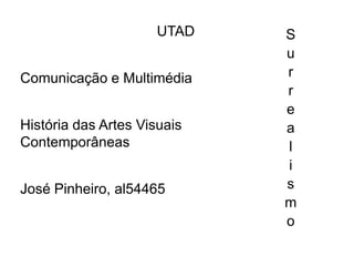 UTAD    S
                             u
Comunicação e Multimédia     r
                             r
                             e
História das Artes Visuais   a
Contemporâneas               l
                             i
José Pinheiro, al54465       s
                             m
                             o
 