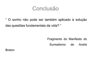 Conclusão
“ O sonho não pode ser também aplicado à solução
das questões fundamentais da vida? “



                        Fragmento   do   Manifesto   do
                          Surrealismo de André Breton
 