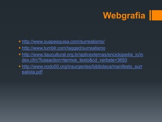 Webgrafia

 http://www.suapesquisa.com/surrealismo/
 http://www.tumblr.com/tagged/surrealismo
 http://www.itaucultural.org.br/aplicexternas/enciclopedia_ic/in
  dex.cfm?fuseaction=termos_texto&cd_verbete=3650
 http://www.nodo50.org/insurgentes/biblioteca/manifesto_surr
  ealista.pdf
 