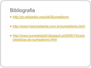 Bibliografia
 http://pt.wikipedia.org/wiki/Surrealismo


 http://www.historiadaarte.com.br/surrealismo.html


 http://www.surrealistas5.blogspot.pt/2006/12/cara
 ctersticas-do-surrealismo.html
 