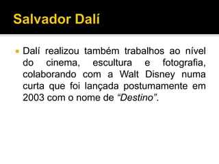    Dalí realizou também trabalhos ao nível
    do cinema, escultura e fotografia,
    colaborando com a Walt Disney numa
    curta que foi lançada postumamente em
    2003 com o nome de “Destino”.
 