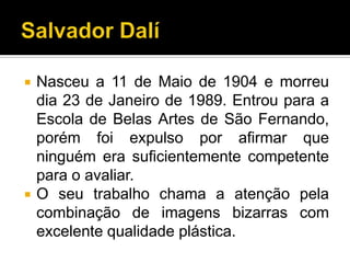    Nasceu a 11 de Maio de 1904 e morreu
    dia 23 de Janeiro de 1989. Entrou para a
    Escola de Belas Artes de São Fernando,
    porém foi expulso por afirmar que
    ninguém era suficientemente competente
    para o avaliar.
   O seu trabalho chama a atenção pela
    combinação de imagens bizarras com
    excelente qualidade plástica.
 