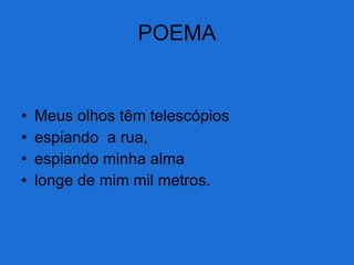 POEMA Meus olhos têm telescópios espiando  a rua, espiando minha alma longe de mim mil metros. 