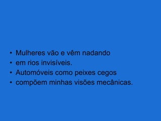 Mulheres vão e vêm nadando  em rios invisíveis. Automóveis como peixes cegos compõem minhas visões mecânicas. 