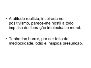 A atitude realista, inspirada no positivismo, parece-me hostil a todo impulso de liberação intelectual e moral. Tenho-lhe horror, por ser feita de mediocridade, ódio e insípida presunção. 