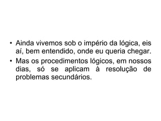 Ainda vivemos sob o império da lógica, eis aí, bem entendido, onde eu queria chegar.  Mas os procedimentos lógicos, em nossos dias, só se aplicam à resolução de problemas secundários.  