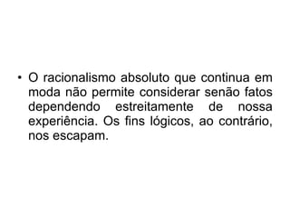 O racionalismo absoluto que continua em moda não permite considerar senão fatos dependendo estreitamente de nossa experiência. Os fins lógicos, ao contrário, nos escapam. 