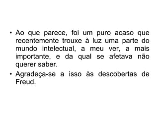 Ao que parece, foi um puro acaso que recentemente trouxe à luz uma parte do mundo intelectual, a meu ver, a mais importante, e da qual se afetava não querer saber.  Agradeça-se a isso às descobertas de Freud.  