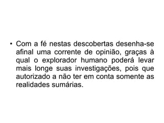 Com a fé nestas descobertas desenha-se afinal uma corrente de opinião, graças à qual o explorador humano poderá levar mais longe suas investigações, pois que autorizado a não ter em conta somente as realidades sumárias.  